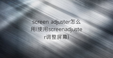 screenadjuster怎么用(使用screenadjuster调整屏幕)